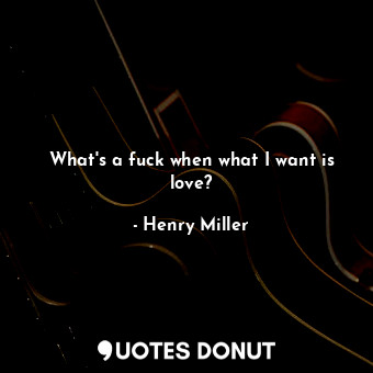  What's a fuck when what I want is love?... - Henry Miller - Quotes Donut