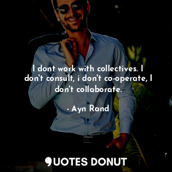 I dont work with collectives. I don't consult, i don't co-operate, I don't collaborate.