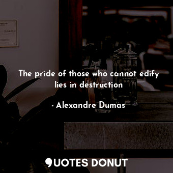 The pride of those who cannot edify lies in destruction