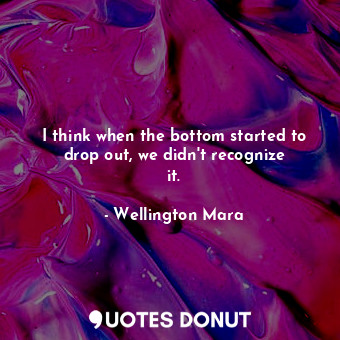  I think when the bottom started to drop out, we didn&#39;t recognize it.... - Wellington Mara - Quotes Donut