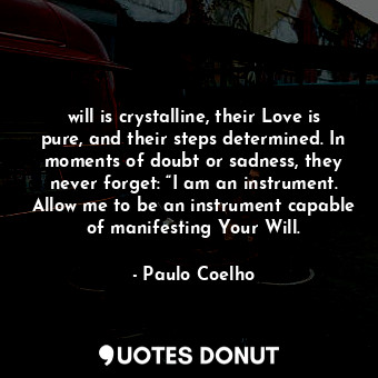 will is crystalline, their Love is pure, and their steps determined. In moments of doubt or sadness, they never forget: “I am an instrument. Allow me to be an instrument capable of manifesting Your Will.