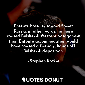  Entente hostility toward Soviet Russia, in other words, no more caused Bolshevik... - Stephen Kotkin - Quotes Donut