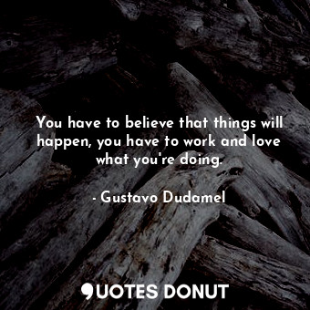 You have to believe that things will happen, you have to work and love what you&#39;re doing.