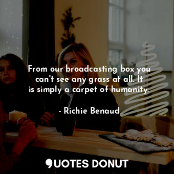  From our broadcasting box you can&#39;t see any grass at all. It is simply a car... - Richie Benaud - Quotes Donut