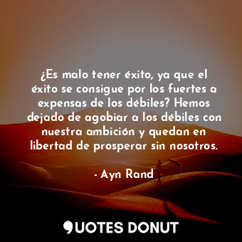 ¿Es malo tener éxito, ya que el éxito se consigue por los fuertes a expensas de los débiles? Hemos dejado de agobiar a los débiles con nuestra ambición y quedan en libertad de prosperar sin nosotros.