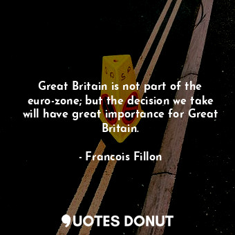  Great Britain is not part of the euro-zone; but the decision we take will have g... - Francois Fillon - Quotes Donut
