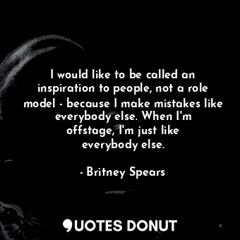 I would like to be called an inspiration to people, not a role model - because I make mistakes like everybody else. When I&#39;m offstage, I&#39;m just like everybody else.