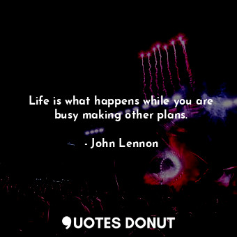  Life is what happens while you are busy making other plans.... - John Lennon - Quotes Donut