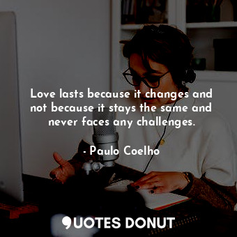 Love lasts because it changes and not because it stays the same and never faces any challenges.