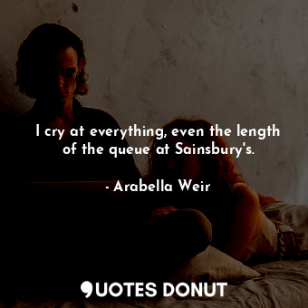  I cry at everything, even the length of the queue at Sainsbury&#39;s.... - Arabella Weir - Quotes Donut