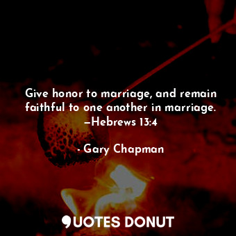  Give honor to marriage, and remain faithful to one another in marriage. —Hebrews... - Gary Chapman - Quotes Donut