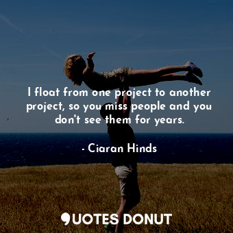  I float from one project to another project, so you miss people and you don&#39;... - Ciaran Hinds - Quotes Donut