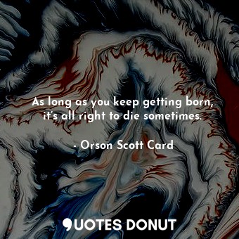  As long as you keep getting born, it’s all right to die sometimes.... - Orson Scott Card - Quotes Donut