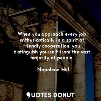  When you approach every job enthusiastically in a spirit of friendly cooperation... - Napoleon Hill - Quotes Donut