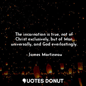 The incarnation is true, not of Christ exclusively, but of Man universally, and God everlastingly.