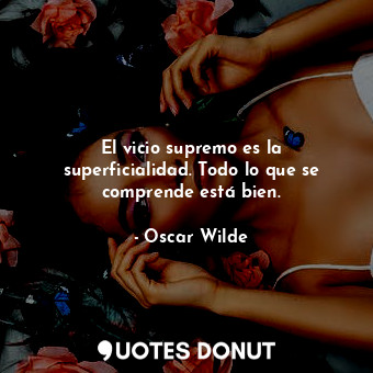  El vicio supremo es la superficialidad. Todo lo que se comprende está bien.... - Oscar Wilde - Quotes Donut