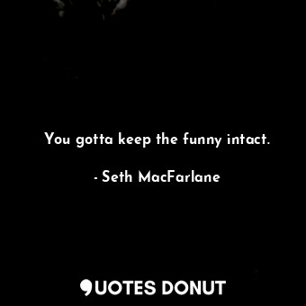 You gotta keep the funny intact.... - Seth MacFarlane - Quotes Donut
