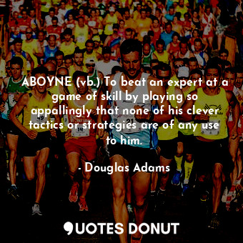 ABOYNE (vb.) To beat an expert at a game of skill by playing so appallingly that none of his clever tactics or strategies are of any use to him.