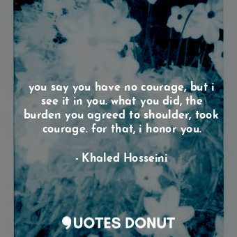  you say you have no courage, but i see it in you. what you did, the burden you a... - Khaled Hosseini - Quotes Donut