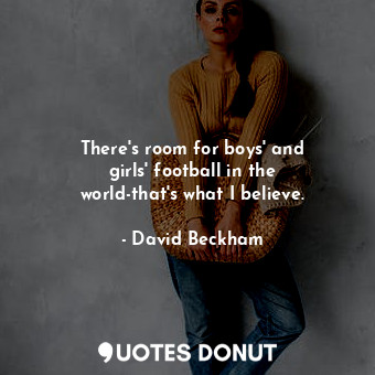 There&#39;s room for boys&#39; and girls&#39; football in the world-that&#39;s what I believe.