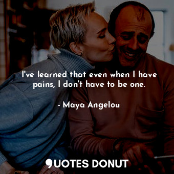  I've learned that even when I have pains, I don't have to be one.... - Maya Angelou - Quotes Donut