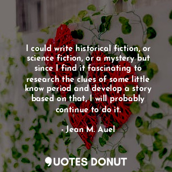  I could write historical fiction, or science fiction, or a mystery but since I f... - Jean M. Auel - Quotes Donut