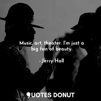  Music, art, theater. I&#39;m just a big fan of beauty.... - Jerry Hall - Quotes Donut