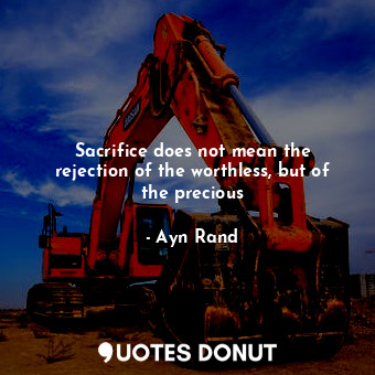  Sacrifice does not mean the rejection of the worthless, but of the precious... - Ayn Rand - Quotes Donut