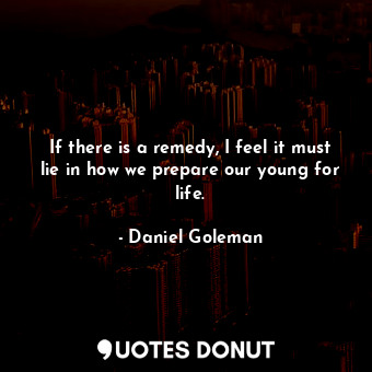  If there is a remedy, I feel it must lie in how we prepare our young for life.... - Daniel Goleman - Quotes Donut