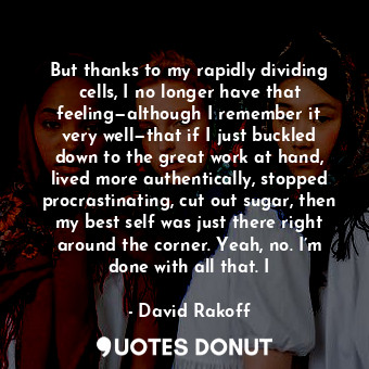  But thanks to my rapidly dividing cells, I no longer have that feeling—although ... - David Rakoff - Quotes Donut
