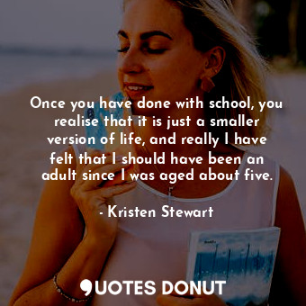  Once you have done with school, you realise that it is just a smaller version of... - Kristen Stewart - Quotes Donut