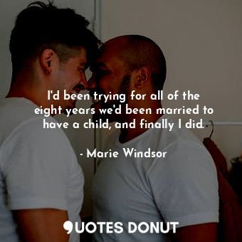  I&#39;d been trying for all of the eight years we&#39;d been married to have a c... - Marie Windsor - Quotes Donut