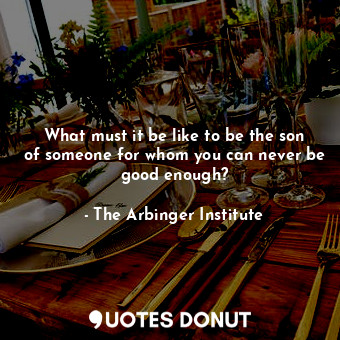  What must it be like to be the son of someone for whom you can never be good eno... - The Arbinger Institute - Quotes Donut