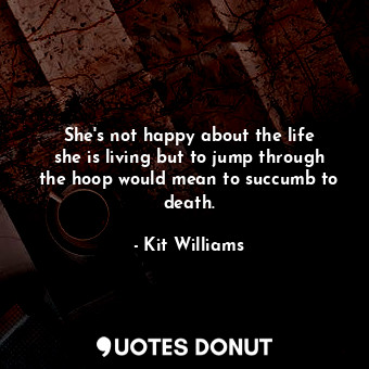  She&#39;s not happy about the life she is living but to jump through the hoop wo... - Kit Williams - Quotes Donut