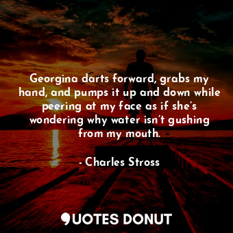  Georgina darts forward, grabs my hand, and pumps it up and down while peering at... - Charles Stross - Quotes Donut