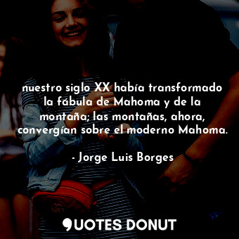  nuestro siglo XX había transformado la fábula de Mahoma y de la montaña; las mon... - Jorge Luis Borges - Quotes Donut