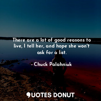 There are a lot of good reasons to live, I tell her, and hope she won't ask for a list.