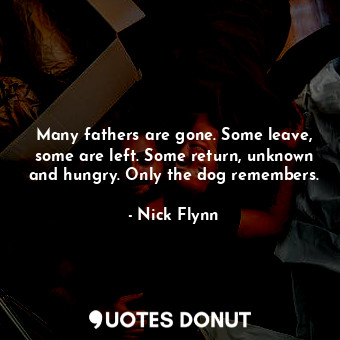 Many fathers are gone. Some leave, some are left. Some return, unknown and hungry. Only the dog remembers.