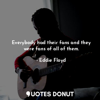 Everybody had their fans and they were fans of all of them.... - Eddie Floyd - Quotes Donut