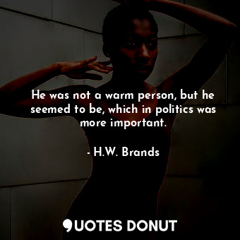  He was not a warm person, but he seemed to be, which in politics was more import... - H.W. Brands - Quotes Donut