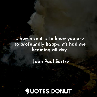  ... how nice it is to know you are so profoundly happy, it's had me beaming all ... - Jean-Paul Sartre - Quotes Donut