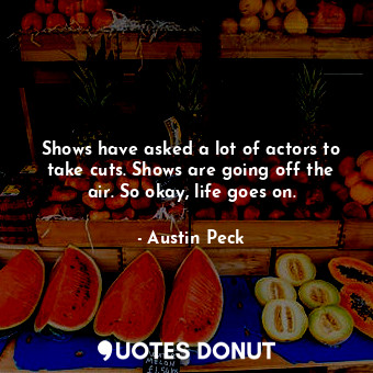  Shows have asked a lot of actors to take cuts. Shows are going off the air. So o... - Austin Peck - Quotes Donut