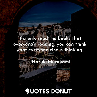 If u only read the books that everyone's reading, you can think what everyone else is thinking.