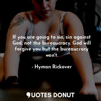 If you are going to sin, sin against God, not the bureaucracy. God will forgive you but the bureaucracy won&#39;t.