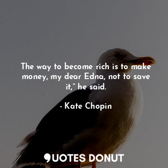 The way to become rich is to make money, my dear Edna, not to save it,” he said.