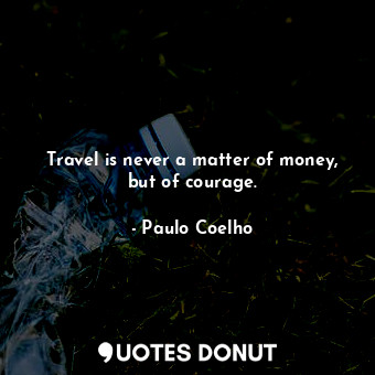 Travel is never a matter of money, but of courage.
