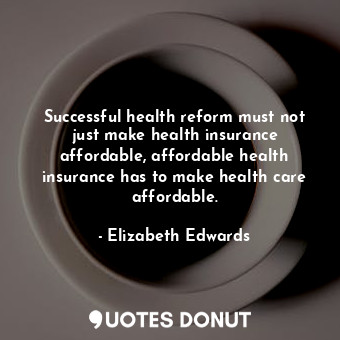 Successful health reform must not just make health insurance affordable, affordable health insurance has to make health care affordable.