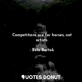 Competitions are for horses, not artists.