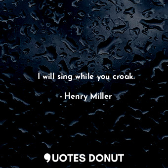 I will sing while you croak.