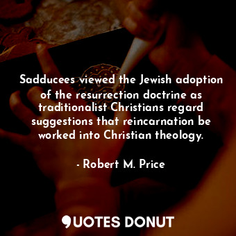 Sadducees viewed the Jewish adoption of the resurrection doctrine as traditionalist Christians regard suggestions that reincarnation be worked into Christian theology.
